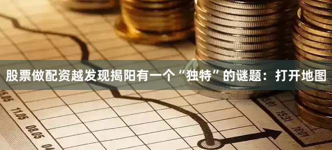 股票做配资越发现揭阳有一个“独特”的谜题：打开地图