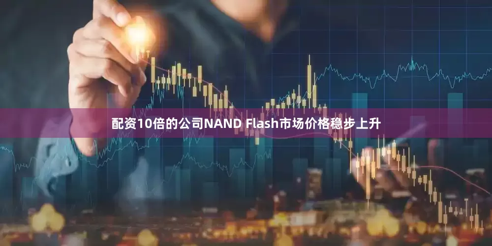 配资10倍的公司NAND Flash市场价格稳步上升