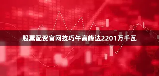 股票配资官网技巧午高峰达2201万千瓦