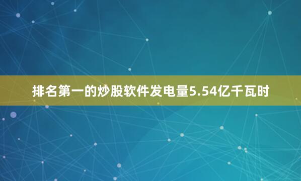 排名第一的炒股软件发电量5.54亿千瓦时
