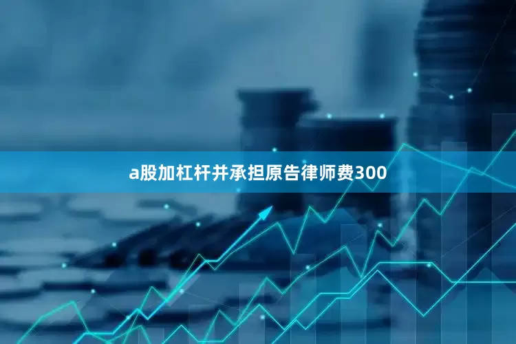 a股加杠杆并承担原告律师费300
