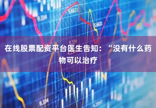 在线股票配资平台医生告知：“没有什么药物可以治疗