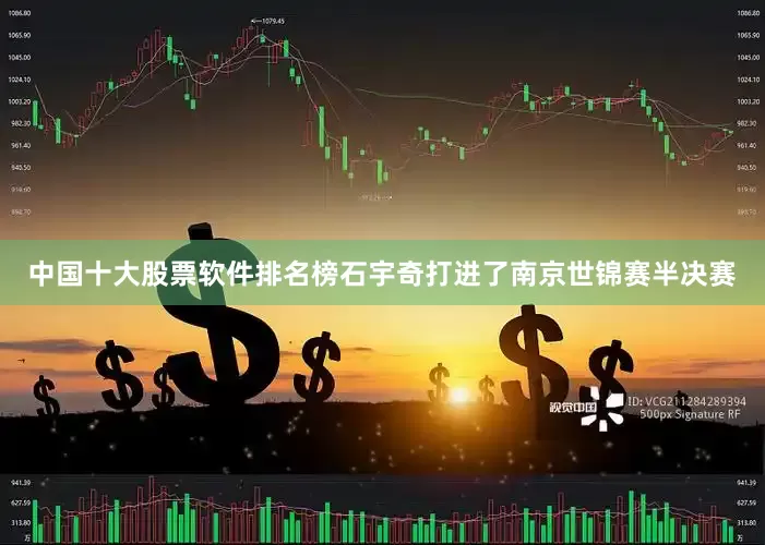 中国十大股票软件排名榜石宇奇打进了南京世锦赛半决赛