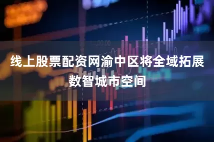 线上股票配资网渝中区将全域拓展数智城市空间
