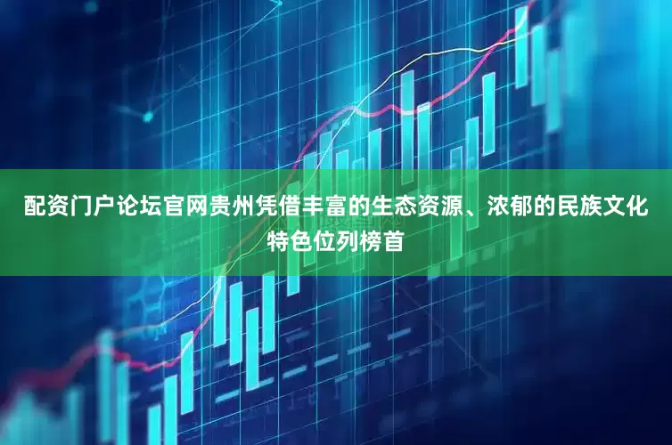 配资门户论坛官网贵州凭借丰富的生态资源、浓郁的民族文化特色位列榜首